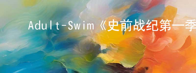 ﻿毕承恩的动漫综艺大全,﻿Adult-Swim《史前战纪第一季》迅雷下载/在线观看/百度云-动漫/卡通-美剧天堂